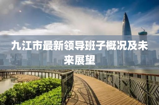 九江市最新領(lǐng)導(dǎo)班子概況及未來(lái)展望