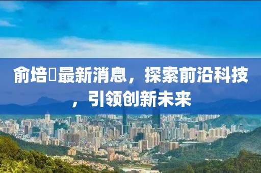 俞培俤最新消息，探索前沿科技，引領創(chuàng)新未來