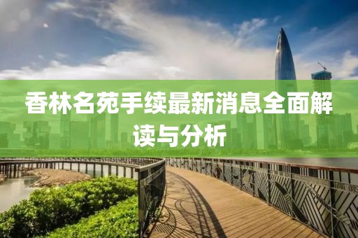 香林名苑手續(xù)最新消息全面解讀與分析