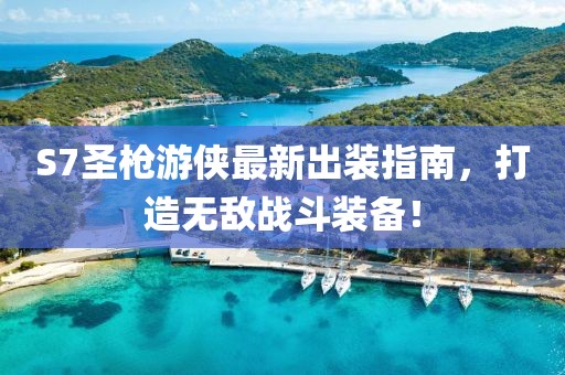 S7圣槍游俠最新出裝指南，打造無敵戰(zhàn)斗裝備！