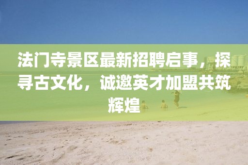 法門寺景區(qū)最新招聘啟事，探尋古文化，誠邀英才加盟共筑輝煌