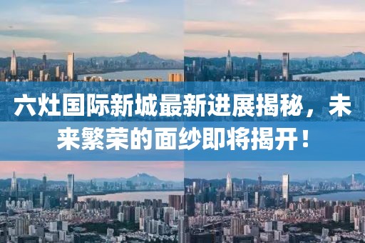 六灶國際新城最新進展揭秘，未來繁榮的面紗即將揭開！