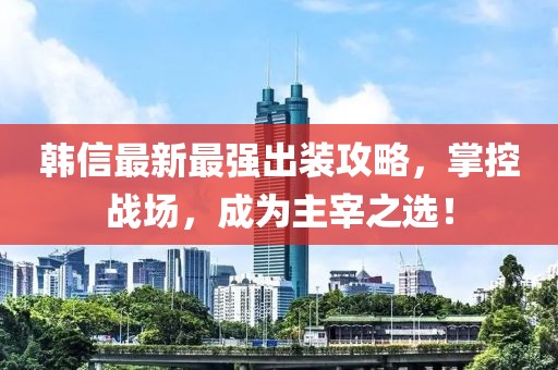 韓信最新最強(qiáng)出裝攻略，掌控戰(zhàn)場(chǎng)，成為主宰之選！