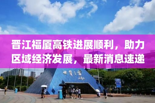 晉江福廈高鐵進(jìn)展順利，助力區(qū)域經(jīng)濟(jì)發(fā)展，最新消息速遞