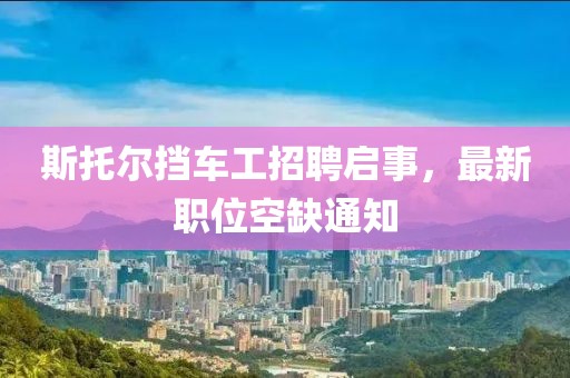 斯托爾擋車工招聘啟事，最新職位空缺通知