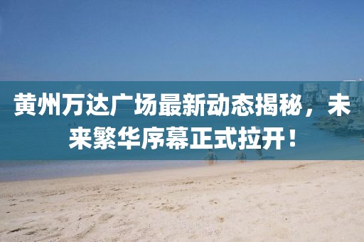 黃州萬(wàn)達(dá)廣場(chǎng)最新動(dòng)態(tài)揭秘，未來(lái)繁華序幕正式拉開！
