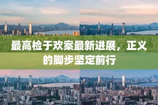 最高檢于歡案最新進(jìn)展，正義的腳步堅(jiān)定前行
