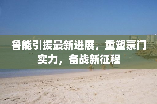 魯能引援最新進(jìn)展，重塑豪門(mén)實(shí)力，備戰(zhàn)新征程