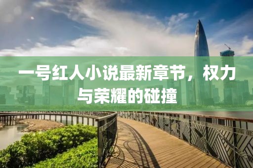 一號(hào)紅人小說(shuō)最新章節(jié)，權(quán)力與榮耀的碰撞