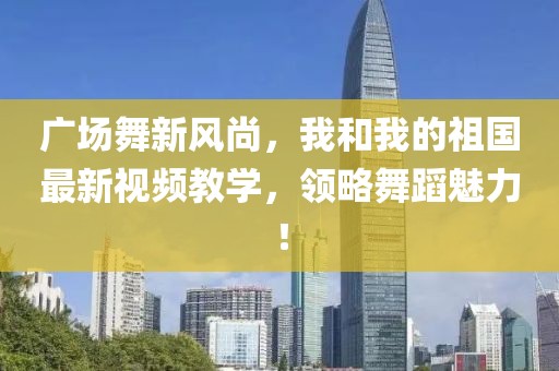 廣場舞新風(fēng)尚，我和我的祖國最新視頻教學(xué)，領(lǐng)略舞蹈魅力！