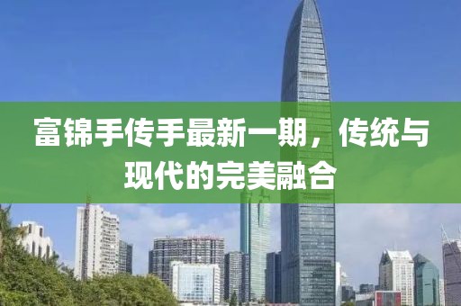 富錦手傳手最新一期，傳統(tǒng)與現(xiàn)代的完美融合