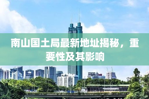南山國土局最新地址揭秘，重要性及其影響