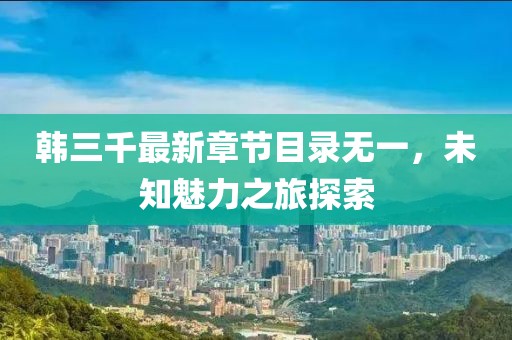 韓三千最新章節(jié)目錄無一，未知魅力之旅探索