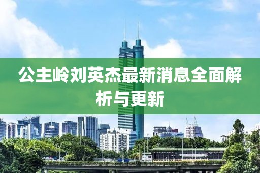 公主嶺劉英杰最新消息全面解析與更新