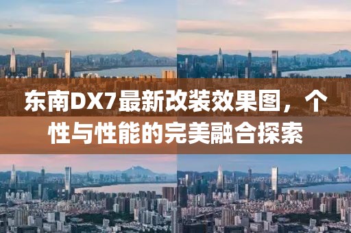 東南DX7最新改裝效果圖，個性與性能的完美融合探索