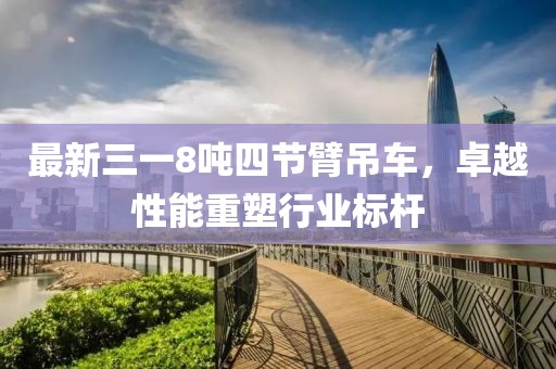 最新三一8噸四節(jié)臂吊車，卓越性能重塑行業(yè)標桿