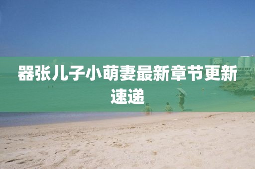 器張兒子小萌妻最新章節(jié)更新速遞