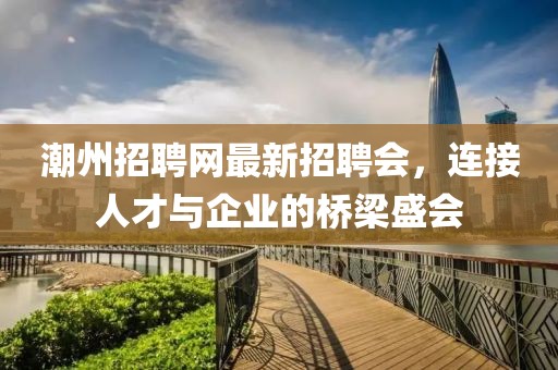 潮州招聘網(wǎng)最新招聘會，連接人才與企業(yè)的橋梁盛會