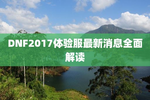 DNF2017體驗服最新消息全面解讀