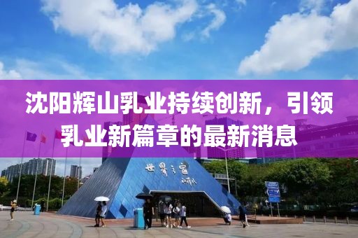 沈陽(yáng)輝山乳業(yè)持續(xù)創(chuàng)新，引領(lǐng)乳業(yè)新篇章的最新消息