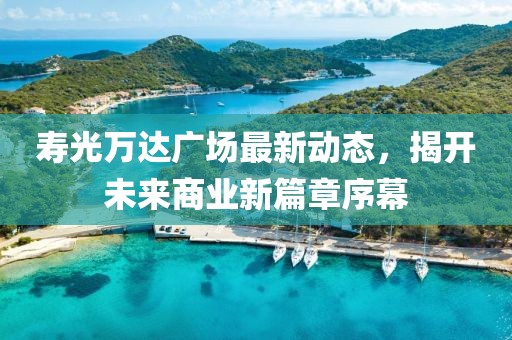 壽光萬(wàn)達(dá)廣場(chǎng)最新動(dòng)態(tài)，揭開(kāi)未來(lái)商業(yè)新篇章序幕