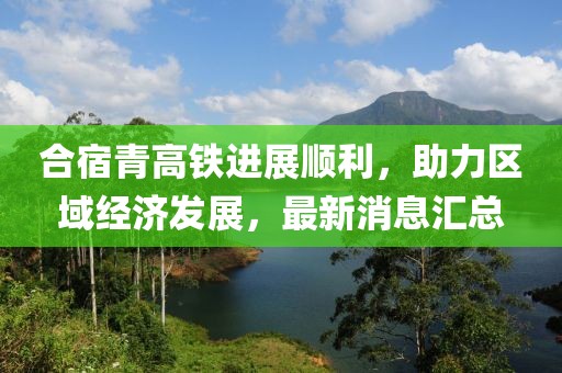合宿青高鐵進展順利，助力區(qū)域經(jīng)濟發(fā)展，最新消息匯總