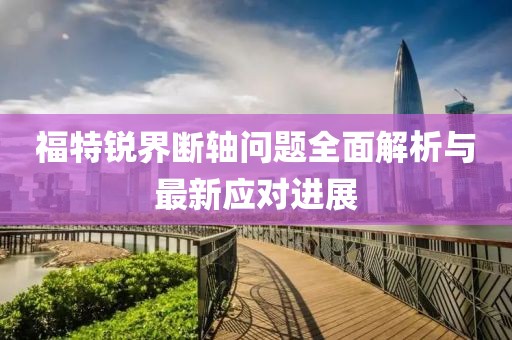 福特銳界斷軸問(wèn)題全面解析與最新應(yīng)對(duì)進(jìn)展