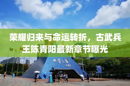 榮耀歸來與命運轉折，古武兵王陳青陽最新章節(jié)曝光