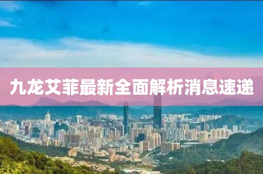 九龍艾菲最新全面解析消息速遞