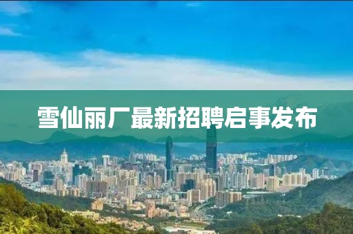 雪仙麗廠最新招聘啟事發(fā)布