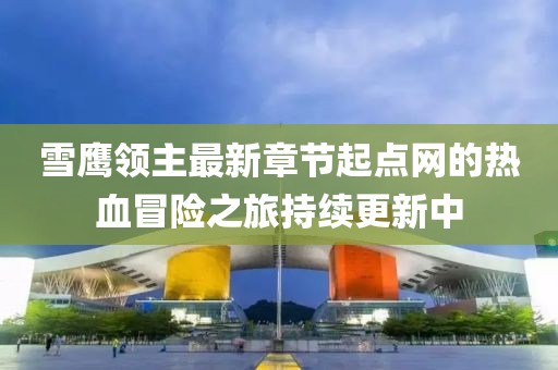 雪鷹領(lǐng)主最新章節(jié)起點(diǎn)網(wǎng)的熱血冒險(xiǎn)之旅持續(xù)更新中