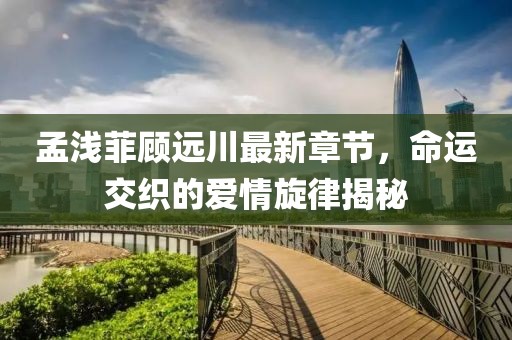 孟淺菲顧遠(yuǎn)川最新章節(jié)，命運(yùn)交織的愛情旋律揭秘