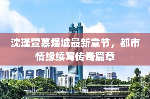 沈瑾萱慕煜城最新章節(jié)，都市情緣續(xù)寫(xiě)傳奇篇章