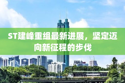 ST建峰重組最新進(jìn)展，堅(jiān)定邁向新征程的步伐