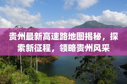 貴州最新高速路地圖揭秘，探索新征程，領(lǐng)略貴州風(fēng)采