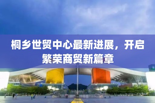 桐鄉(xiāng)世貿(mào)中心最新進(jìn)展，開啟繁榮商貿(mào)新篇章