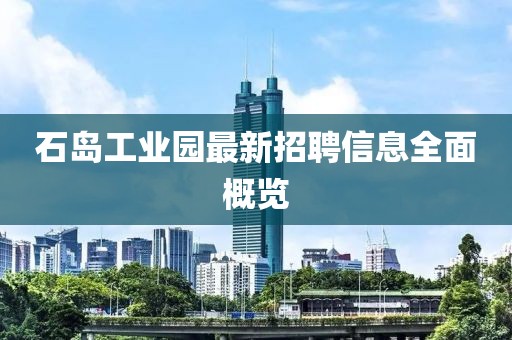 石島工業(yè)園最新招聘信息全面概覽