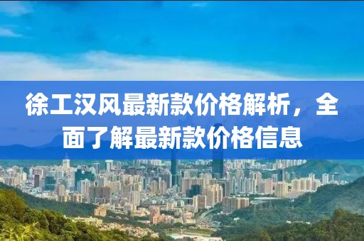 徐工漢風(fēng)最新款價(jià)格解析，全面了解最新款價(jià)格信息