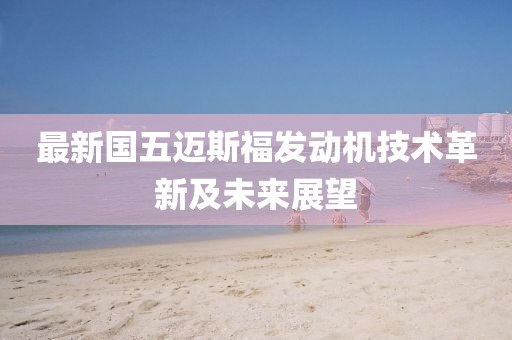 最新國(guó)五邁斯福發(fā)動(dòng)機(jī)技術(shù)革新及未來(lái)展望