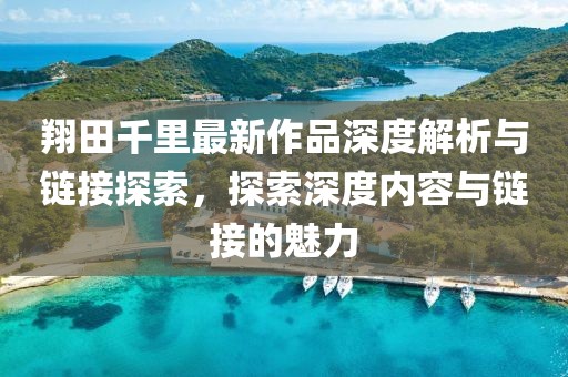 翔田千里最新作品深度解析與鏈接探索，探索深度內(nèi)容與鏈接的魅力
