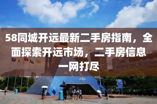 58同城開遠最新二手房指南，全面探索開遠市場，二手房信息一網(wǎng)打盡