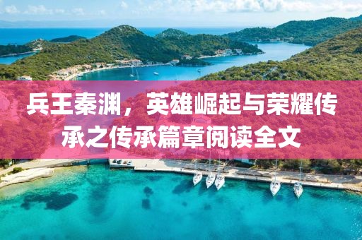兵王秦淵，英雄崛起與榮耀傳承之傳承篇章閱讀全文