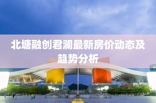北塘融創(chuàng)君瀾最新房?jī)r(jià)動(dòng)態(tài)及趨勢(shì)分析