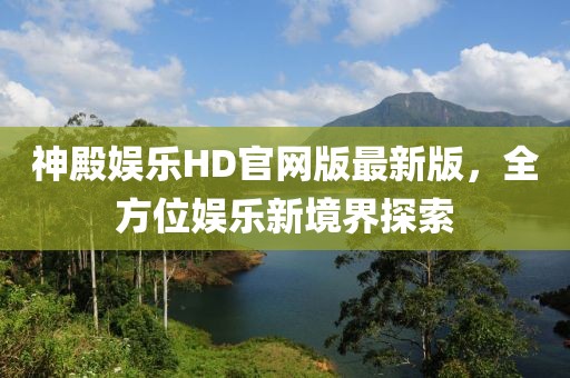 神殿?yuàn)蕵?lè)HD官網(wǎng)版最新版，全方位娛樂(lè)新境界探索