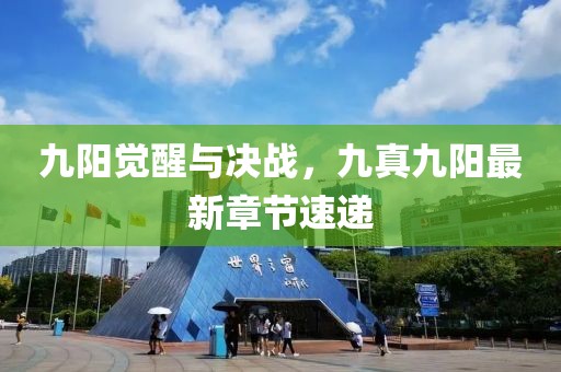 九陽(yáng)覺(jué)醒與決戰(zhàn)，九真九陽(yáng)最新章節(jié)速遞