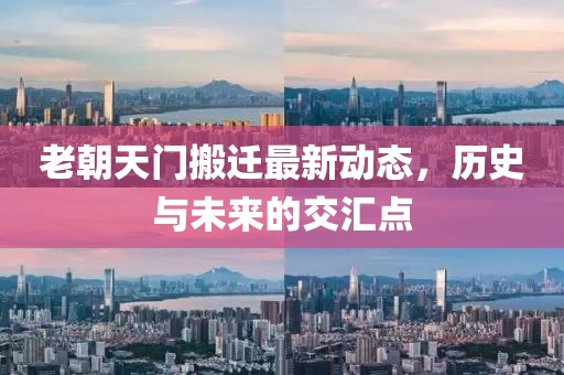 老朝天門搬遷最新動(dòng)態(tài)，歷史與未來的交匯點(diǎn)