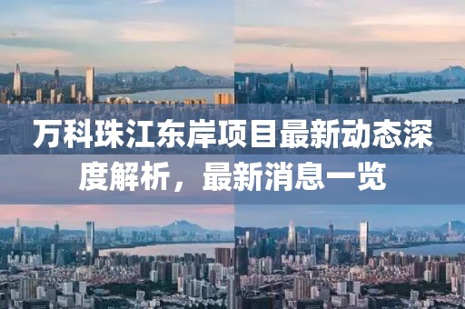 萬科珠江東岸項目最新動態(tài)深度解析，最新消息一覽