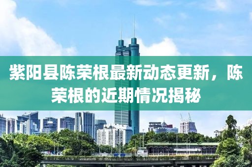 紫陽縣陳榮根最新動態(tài)更新，陳榮根的近期情況揭秘