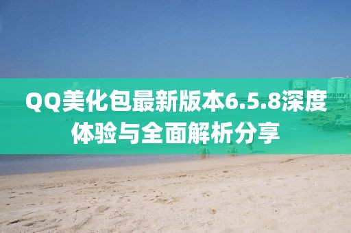 QQ美化包最新版本6.5.8深度體驗與全面解析分享