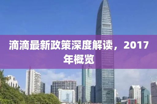滴滴最新政策深度解讀，2017年概覽